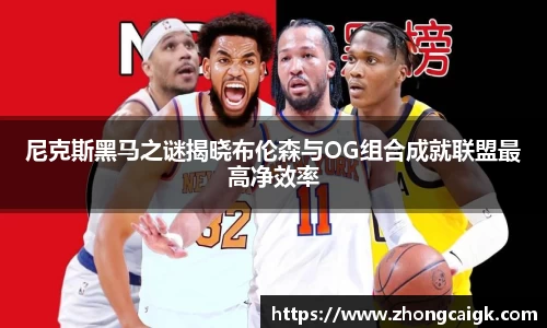 尼克斯黑马之谜揭晓布伦森与OG组合成就联盟最高净效率