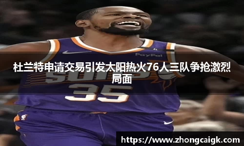杜兰特申请交易引发太阳热火76人三队争抢激烈局面