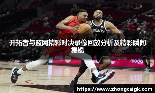开拓者与篮网精彩对决录像回放分析及精彩瞬间集锦