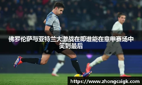佛罗伦萨与亚特兰大激战在即谁能在意甲赛场中笑到最后
