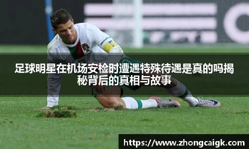 足球明星在机场安检时遭遇特殊待遇是真的吗揭秘背后的真相与故事