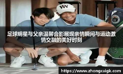 足球明星与父亲温馨合影展现亲情瞬间与运动激情交融的美好时刻