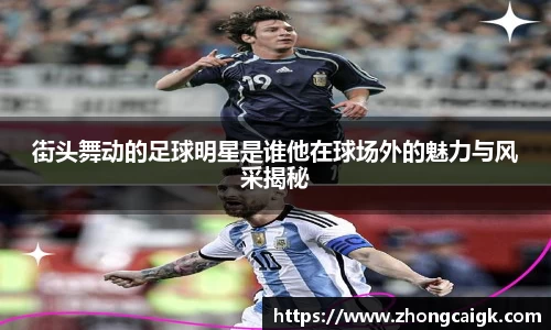 街头舞动的足球明星是谁他在球场外的魅力与风采揭秘