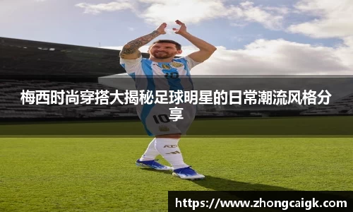 梅西时尚穿搭大揭秘足球明星的日常潮流风格分享