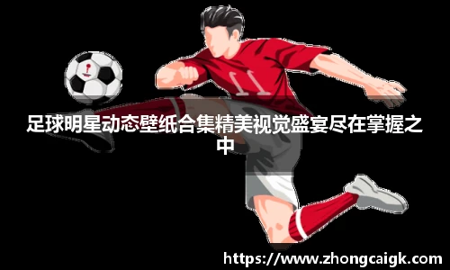 足球明星动态壁纸合集精美视觉盛宴尽在掌握之中