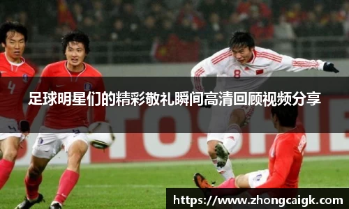 足球明星们的精彩敬礼瞬间高清回顾视频分享